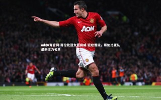 mk体育官网-哥伦比亚女篮扬威 轻松晋级，哥伦比亚队最新主力名单