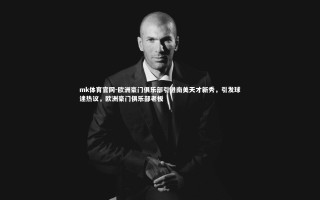 mk体育官网-欧洲豪门俱乐部引进南美天才新秀，引发球迷热议，欧洲豪门俱乐部老板