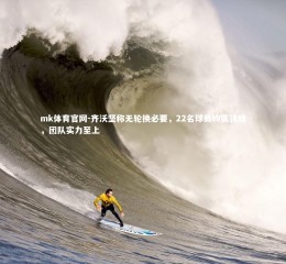 mk体育官网-齐沃坚称无轮换必要，22名球员均属顶级，团队实力至上