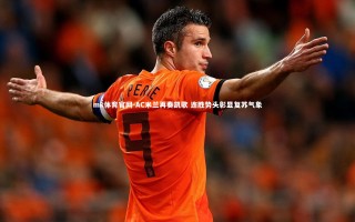 mk体育官网-AC米兰再奏凯歌 连胜势头彰显复苏气象