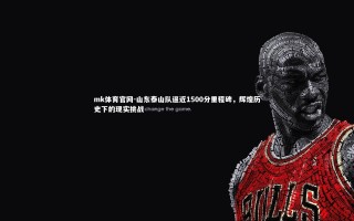 mk体育官网-山东泰山队逼近1500分里程碑，辉煌历史下的现实挑战