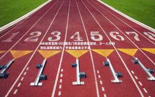 mk体育官网-U22国足门将栾毅赛后感叹，少一人作战团队凝聚显威力，平局成果来之不易