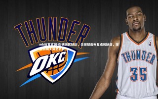 mk体育官网-伤病困扰球队，关键球员恢复或将缺席，球员伤病工资怎么算