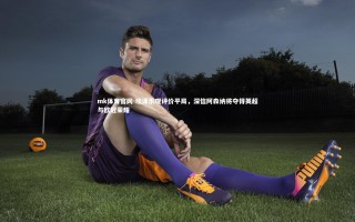 mk体育官网-埃泽乐观评价平局，深信阿森纳将夺得英超与欧冠荣耀