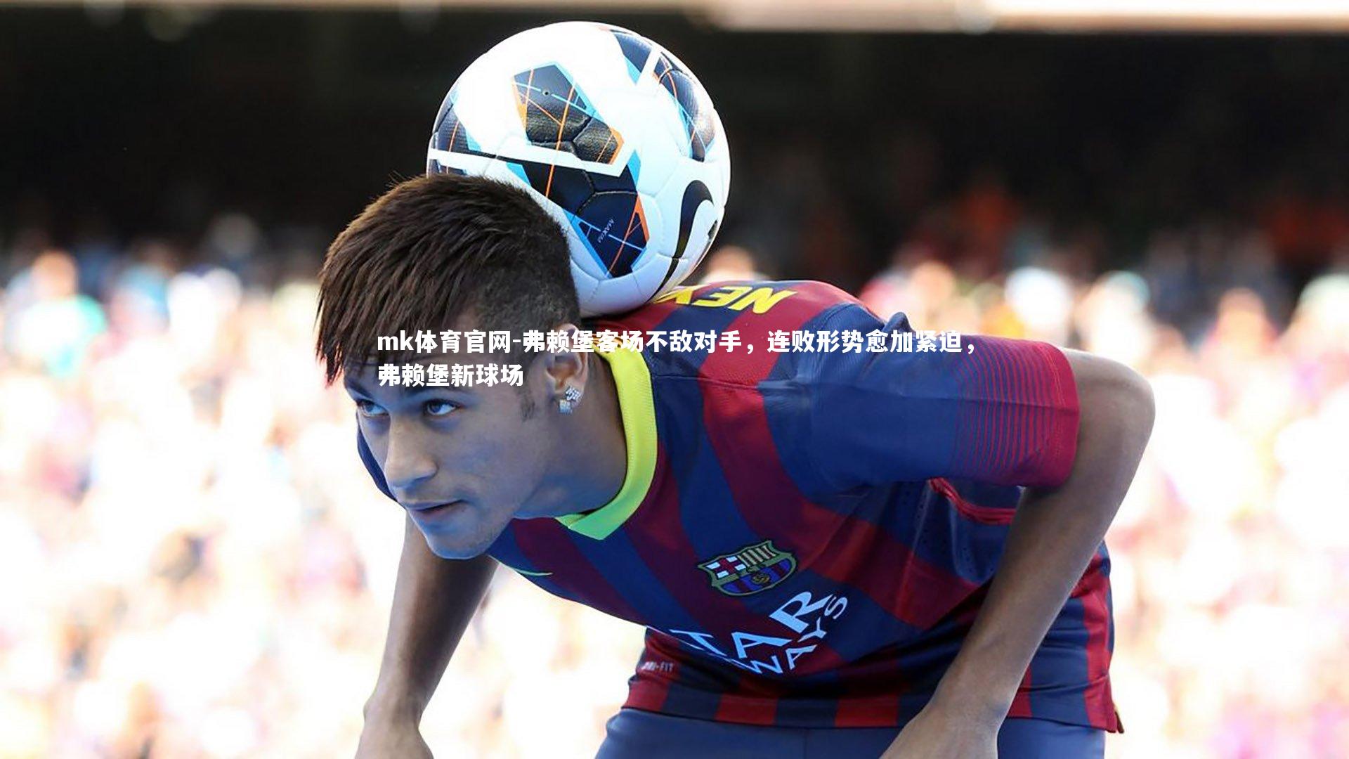 mk体育官网-弗赖堡客场不敌对手，连败形势愈加紧迫，弗赖堡新球场-第2张图片-mk体育官网