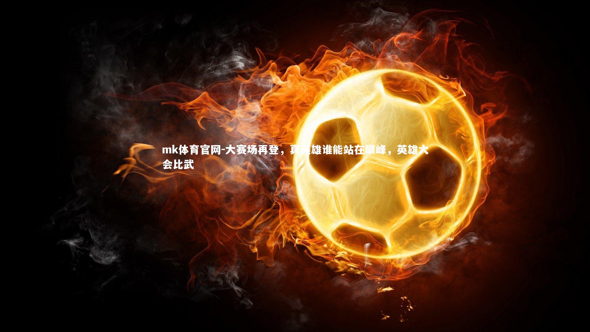 mk体育官网-大赛场再登，真英雄谁能站在巅峰，英雄大会比武-第1张图片-mk体育官网