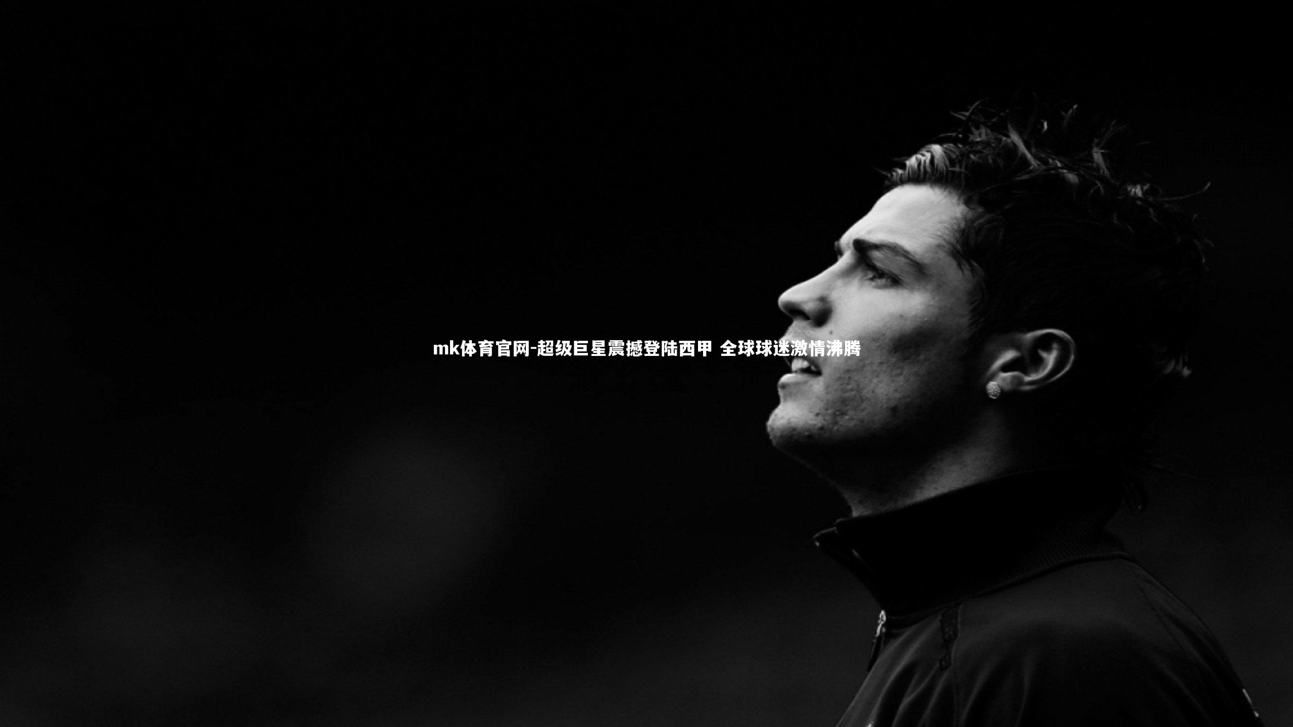 mk体育官网-超级巨星震撼登陆西甲 全球球迷激情沸腾-第1张图片-mk体育官网